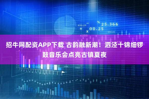 招牛网配资APP下载 古韵融新潮！泗泾十锦细锣鼓音乐会点亮古镇夏夜