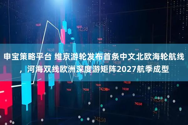 申宝策略平台 维京游轮发布首条中文北欧海轮航线，河海双线欧洲深度游矩阵2027航季成型