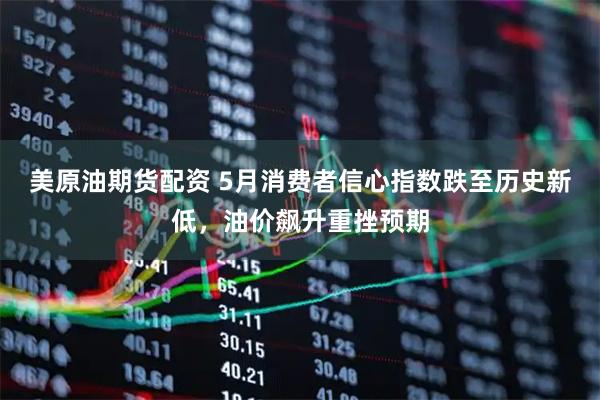 美原油期货配资 5月消费者信心指数跌至历史新低，油价飙升重挫预期