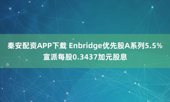 秦安配资APP下载 Enbridge优先股A系列5.5%宣派每股0.3437加元股息