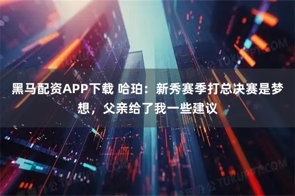 黑马配资APP下载 哈珀：新秀赛季打总决赛是梦想，父亲给了我一些建议