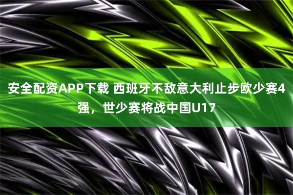 安全配资APP下载 西班牙不敌意大利止步欧少赛4强，世少赛将战中国U17