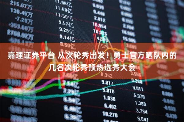 嘉理证券平台 从次轮秀出发！勇士官方晒队内的几名次轮秀预热选秀大会
