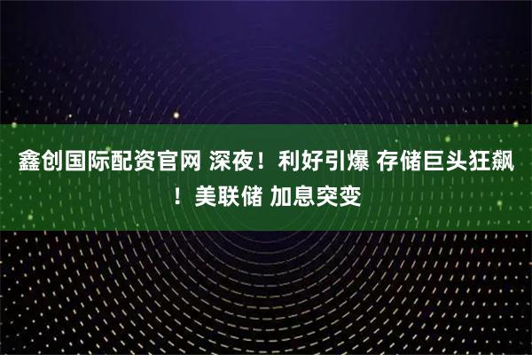 鑫创国际配资官网 深夜！利好引爆 存储巨头狂飙！美联储 加息突变