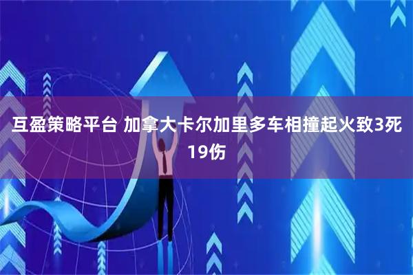 互盈策略平台 加拿大卡尔加里多车相撞起火致3死19伤