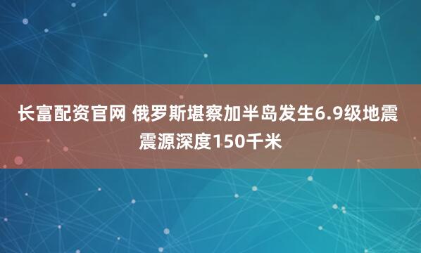 长富配资官网 俄罗斯堪察加半岛发生6.9级地震 震源深度150千米